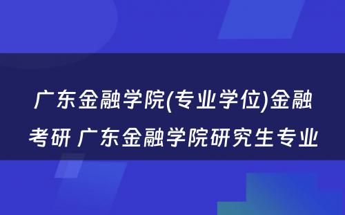 广东金融学院(专业学位)金融考研 广东金融学院研究生专业