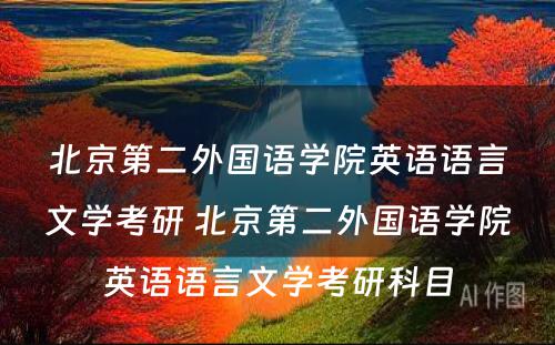 北京第二外国语学院英语语言文学考研 北京第二外国语学院英语语言文学考研科目