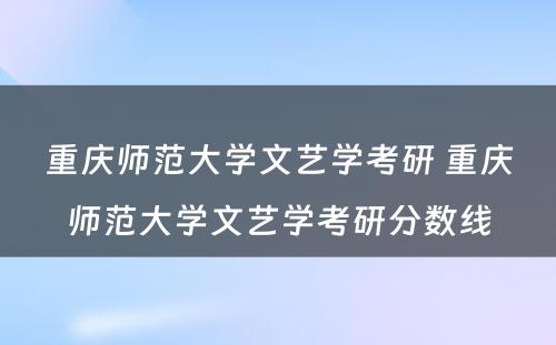 重庆师范大学文艺学考研 重庆师范大学文艺学考研分数线