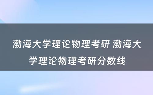 渤海大学理论物理考研 渤海大学理论物理考研分数线