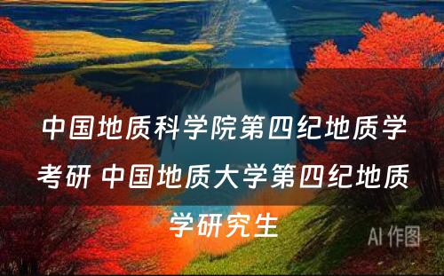 中国地质科学院第四纪地质学考研 中国地质大学第四纪地质学研究生