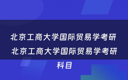 北京工商大学国际贸易学考研 北京工商大学国际贸易学考研科目