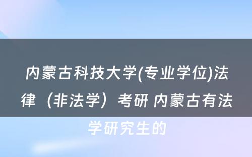 内蒙古科技大学(专业学位)法律（非法学）考研 内蒙古有法学研究生的