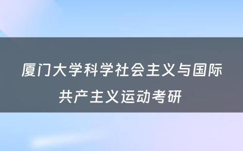 厦门大学科学社会主义与国际共产主义运动考研 