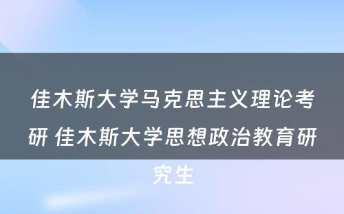 佳木斯大学马克思主义理论考研 佳木斯大学思想政治教育研究生