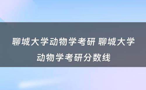 聊城大学动物学考研 聊城大学动物学考研分数线