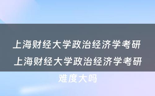 上海财经大学政治经济学考研 上海财经大学政治经济学考研难度大吗