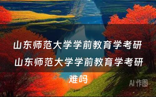 山东师范大学学前教育学考研 山东师范大学学前教育学考研难吗