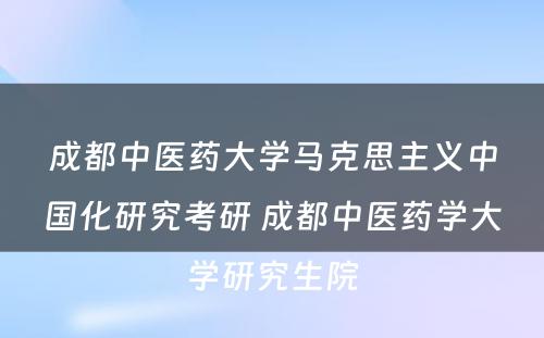 成都中医药大学马克思主义中国化研究考研 成都中医药学大学研究生院