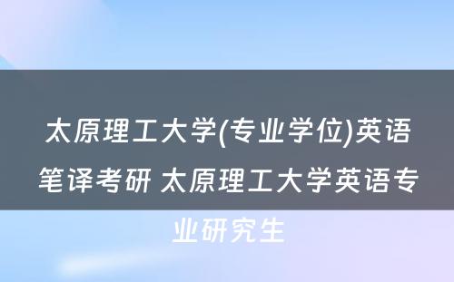 太原理工大学(专业学位)英语笔译考研 太原理工大学英语专业研究生