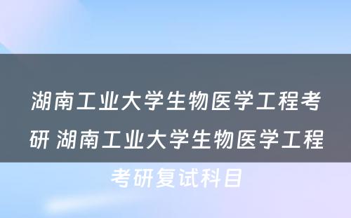 湖南工业大学生物医学工程考研 湖南工业大学生物医学工程考研复试科目