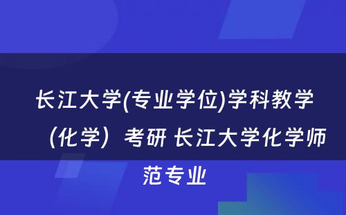 长江大学(专业学位)学科教学（化学）考研 长江大学化学师范专业