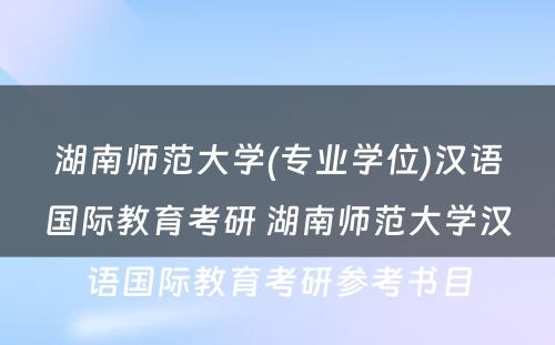 湖南师范大学(专业学位)汉语国际教育考研 湖南师范大学汉语国际教育考研参考书目