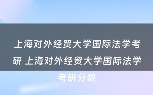 上海对外经贸大学国际法学考研 上海对外经贸大学国际法学考研分数