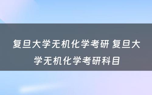 复旦大学无机化学考研 复旦大学无机化学考研科目