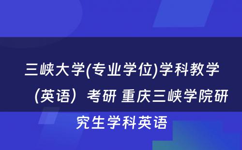 三峡大学(专业学位)学科教学（英语）考研 重庆三峡学院研究生学科英语