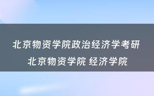 北京物资学院政治经济学考研 北京物资学院 经济学院