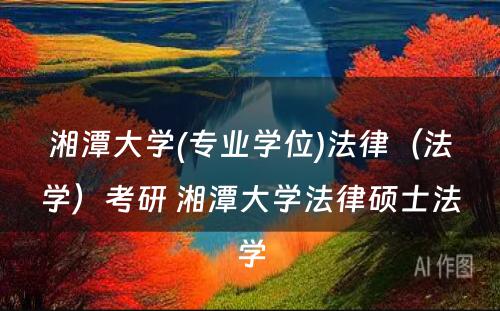 湘潭大学(专业学位)法律（法学）考研 湘潭大学法律硕士法学