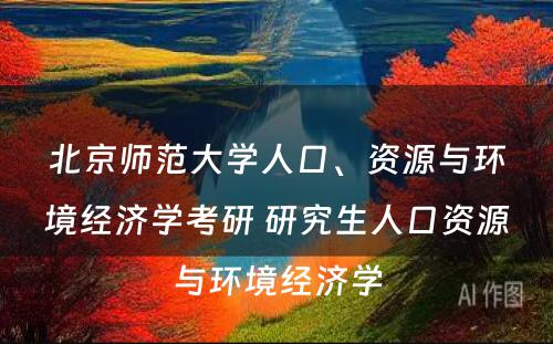 北京师范大学人口、资源与环境经济学考研 研究生人口资源与环境经济学