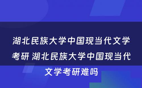 湖北民族大学中国现当代文学考研 湖北民族大学中国现当代文学考研难吗