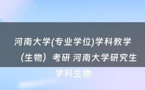 河南大学(专业学位)学科教学（生物）考研 河南大学研究生学科生物