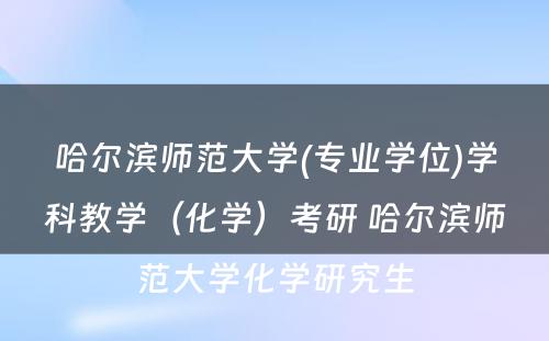 哈尔滨师范大学(专业学位)学科教学（化学）考研 哈尔滨师范大学化学研究生