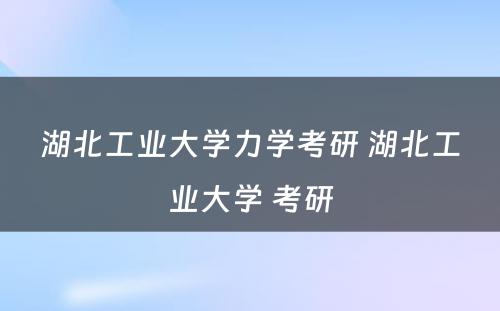 湖北工业大学力学考研 湖北工业大学 考研