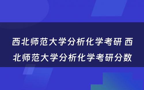 西北师范大学分析化学考研 西北师范大学分析化学考研分数