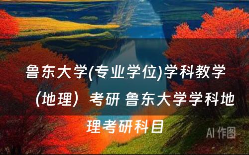 鲁东大学(专业学位)学科教学（地理）考研 鲁东大学学科地理考研科目