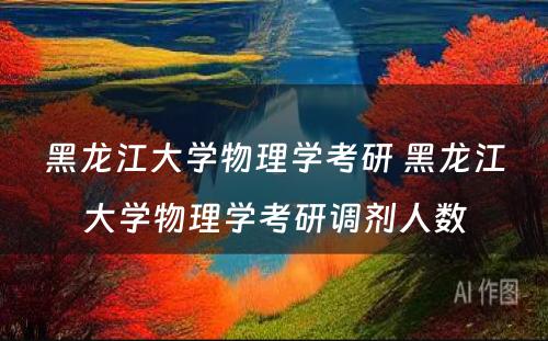 黑龙江大学物理学考研 黑龙江大学物理学考研调剂人数