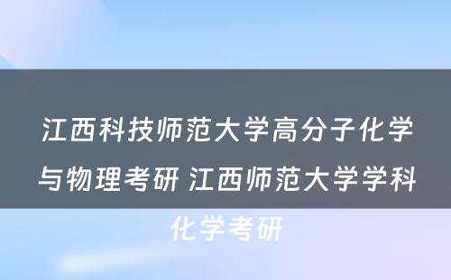 江西科技师范大学高分子化学与物理考研 江西师范大学学科化学考研