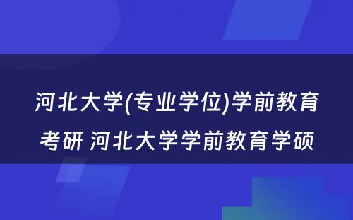 河北大学(专业学位)学前教育考研 河北大学学前教育学硕