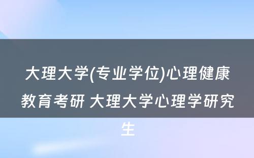 大理大学(专业学位)心理健康教育考研 大理大学心理学研究生