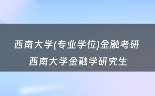 西南大学(专业学位)金融考研 西南大学金融学研究生