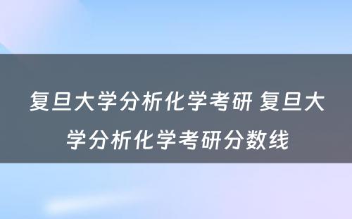 复旦大学分析化学考研 复旦大学分析化学考研分数线