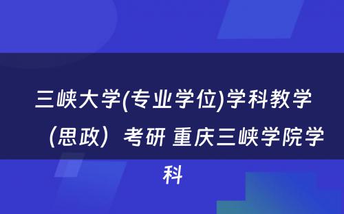 三峡大学(专业学位)学科教学（思政）考研 重庆三峡学院学科