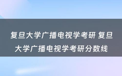 复旦大学广播电视学考研 复旦大学广播电视学考研分数线