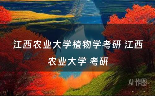 江西农业大学植物学考研 江西农业大学 考研