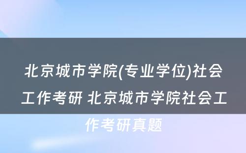 北京城市学院(专业学位)社会工作考研 北京城市学院社会工作考研真题