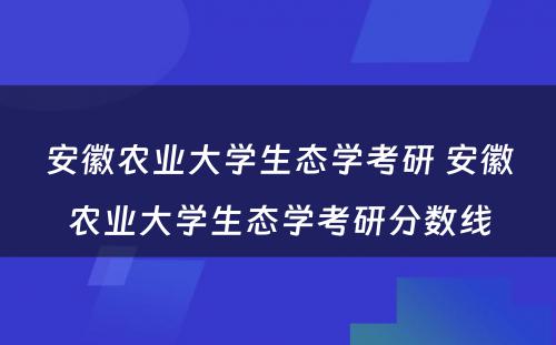 安徽农业大学生态学考研 安徽农业大学生态学考研分数线