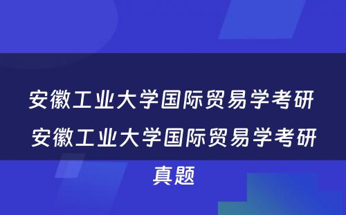 安徽工业大学国际贸易学考研 安徽工业大学国际贸易学考研真题