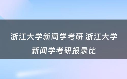 浙江大学新闻学考研 浙江大学新闻学考研报录比