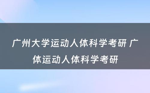 广州大学运动人体科学考研 广体运动人体科学考研