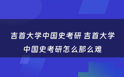 吉首大学中国史考研 吉首大学中国史考研怎么那么难