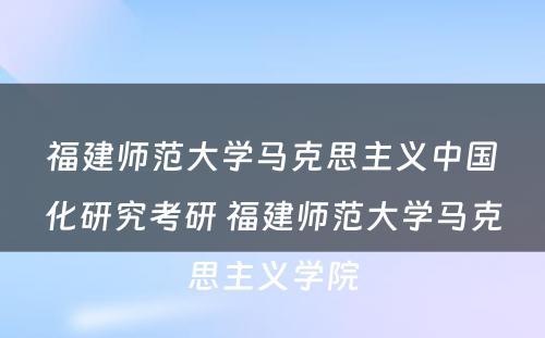 福建师范大学马克思主义中国化研究考研 福建师范大学马克思主义学院