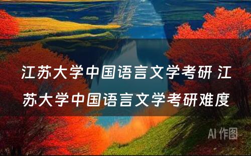 江苏大学中国语言文学考研 江苏大学中国语言文学考研难度