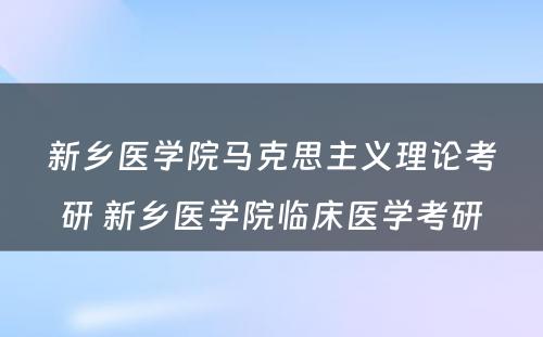 新乡医学院马克思主义理论考研 新乡医学院临床医学考研