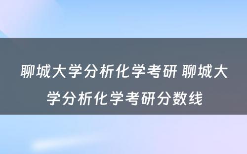 聊城大学分析化学考研 聊城大学分析化学考研分数线