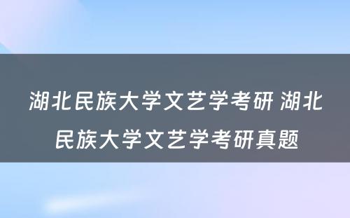 湖北民族大学文艺学考研 湖北民族大学文艺学考研真题