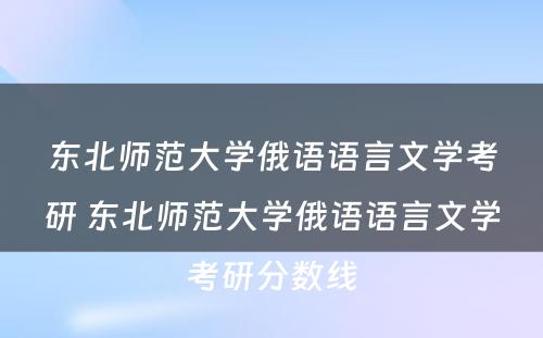 东北师范大学俄语语言文学考研 东北师范大学俄语语言文学考研分数线